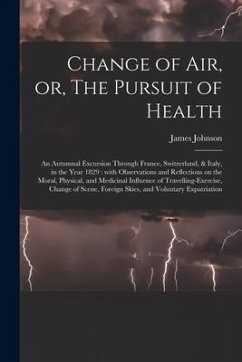 Change of Air, or, The Pursuit of Health: an Autumnal Excursion Through France, Switzerland, & Italy, in the Year 1829: With Observations and Reflecti - Johnson, James