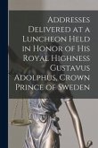 Addresses Delivered at a Luncheon Held in Honor of His Royal Highness Gustavus Adolphus, Crown Prince of Sweden