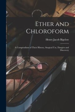 Ether and Chloroform: a Compendium of Their History, Surgical Use, Dangers and Discovery - Bigelow, Henry Jacob