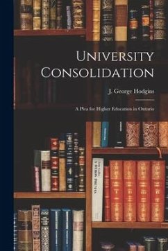 University Consolidation [microform]: a Plea for Higher Education in Ontario