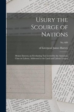 Usury the Scourge of Nations: Money Interest, an Everlasting Tax Levied by the Annuitant Class on Labour, Addressed to the Land and Labour League; n