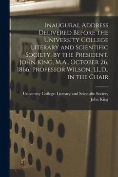 Inaugural Address Delivered Before the University College Literary and Scientific Society, by the President, John King, M.A., October 26, 1866, Profes - King, John
