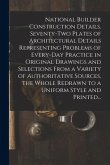 National Builder Construction Details. Seventy-two Plates of Architectural Details Representing Problems of Every-day Practice in Original Drawings an