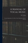 A Manual of Vocal Music: (treated Analytically) in Two Parts: Part I.-elementary, Part II.-practical
