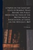 A Paper on the Sanitary State of Bombay, Read Before the Public Medicine Section of the British Medical Association, at Leeds, on the 30th July, 1869