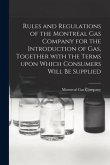 Rules and Regulations of the Montreal Gas Company for the Introduction of Gas, Together With the Terms Upon Which Consumers Will Be Supplied [microfor