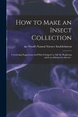 How to Make an Insect Collection; Containing Suggestions and Hints Designed to Aid the Beginning and Less Advanced Collector..
