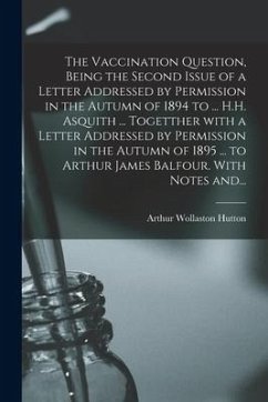 The Vaccination Question, Being the Second Issue of a Letter Addressed by Permission in the Autumn of 1894 to ... H.H. Asquith ... Togetther With a Le