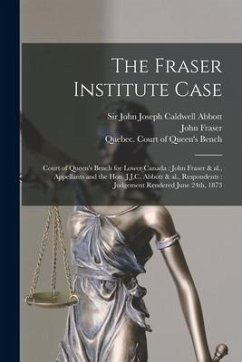 The Fraser Institute Case [microform]: Court of Queen's Bench for Lower Canada: John Fraser & Al., Appellants and the Hon. J.J.C. Abbott & Al., Respon - Fraser, John