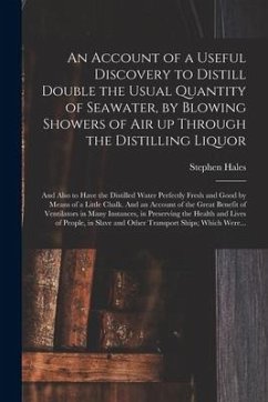 An Account of a Useful Discovery to Distill Double the Usual Quantity of Seawater, by Blowing Showers of Air up Through the Distilling Liquor: and Als - Hales, Stephen
