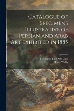 Catalogue of Specimens Illustrative of Persian and Arab Art Exhibited in 1885 - Wallis, Henry