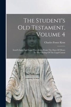 The Student's Old Testament, Volume 4: Israel's Laws And Legal Precedents, From The Days Of Moses To The Closing Of The Legal Canon - Kent, Charles Foster