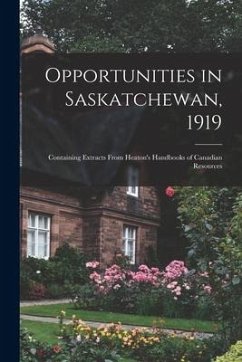 Opportunities in Saskatchewan, 1919 [microform]: Containing Extracts From Heaton's Handbooks of Canadian Resources - Anonymous