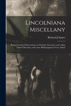 Lincolniana Miscellany; Being Unrelated Dissertations on Wartime Literature and a Man Named Herndon, With Some Bibliographical Notes Added - Squire, Richard J.