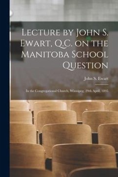 Lecture by John S. Ewart, Q.C. on the Manitoba School Question [microform]: in the Congregational Church, Winnipeg, 29th April, 1895