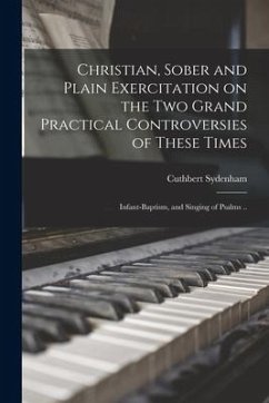 Christian, Sober and Plain Exercitation on the Two Grand Practical Controversies of These Times: Infant-baptism, and Singing of Psalms .. - Sydenham, Cuthbert