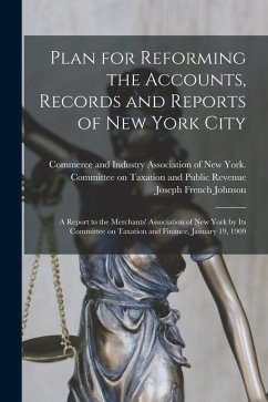 Plan for Reforming the Accounts, Records and Reports of New York City; a Report to the Merchants' Association of New York by Its Committee on Taxation - Johnson, Joseph French