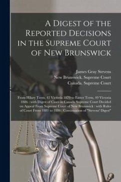 A Digest of the Reported Decisions in the Supreme Court of New Brunswick [microform]: From Hilary Term, 42 Victoria 1879 to Easter Term, 49 Victoria 1 - Stevens, James Gray
