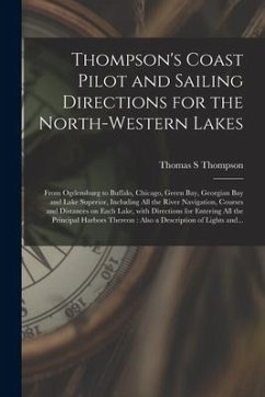 Thompson's Coast Pilot and Sailing Directions for the North-western Lakes [microform]: From Ogdensburg to Buffalo, Chicago, Green Bay, Georgian Bay an - Thompson, Thomas S.