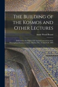 The Building of the Kosmos and Other Lectures: Delivered at the Eighteenth Annual Convention of the Theosophical Society at Adyar, Madras, Dec. 27,28, - Besant, Annie Wood