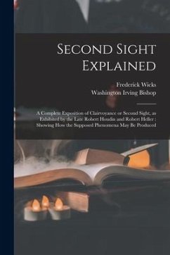 Second Sight Explained: a Complete Exposition of Clairvoyance or Second Sight, as Exhibited by the Late Robert Houdin and Robert Heller: Showi - Wicks, Frederick; Bishop, Washington Irving