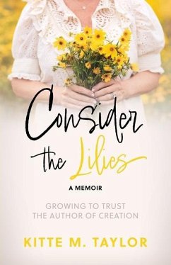 Consider the Lilies A Memoir: Growing to Trust the Author of Creation - Taylor, Kitte M.