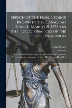 Speech of the Hon. George Brown in the Canadian Senate, March 21, 1878, on the Public Finances of the Dominion [microform]: the Financial Transactions - Brown, George