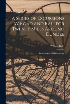 A Series of Excursions by Road and Rail for Twenty Miles Around Dundee: Where to Go and What to See - Kidd, William