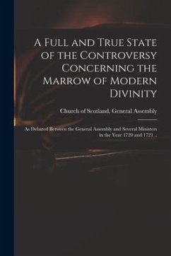 A Full and True State of the Controversy Concerning the Marrow of Modern Divinity: as Debated Between the General Assembly and Several Ministers in th