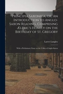 Principia Saxonica, or, An Introduction to Anglo-Saxon Reading, Comprising Ælfric's Homily on the Birthday of St. Gregory: With a Preliminary Essay on - Langley, Larret