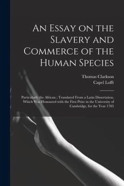 An Essay on the Slavery and Commerce of the Human Species: Particularly the African; Translated From a Latin Dissertation, Which Was Honoured With the - Clarkson, Thomas