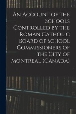 An Account of the Schools Controlled by the Roman Catholic Board of School Commissioners of the City of Montreal (Canada) [microform] - Anonymous