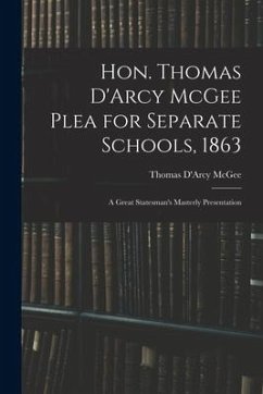Hon. Thomas D'Arcy McGee Plea for Separate Schools, 1863 [microform]: a Great Statesman's Masterly Presentation