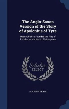 The Anglo-Saxon Version of the Story of Apolonius of Tyre: Upon Which Is Founded the Play of Pericles, Attributed to Shakespeare - Thorpe, Benjamin