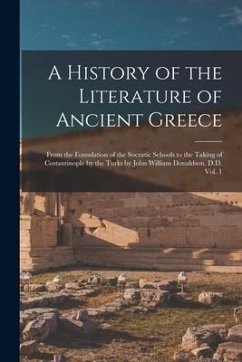 A History of the Literature of Ancient Greece; From the Foundation of the Socratic Schools to the Taking of Costantinople by the Turks by John William - Anonymous