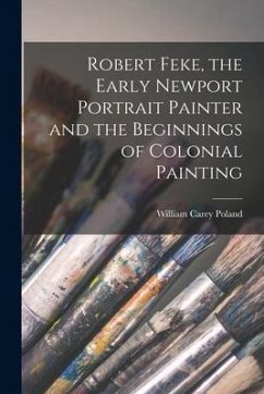 Robert Feke, the Early Newport Portrait Painter and the Beginnings of Colonial Painting - Poland, William Carey