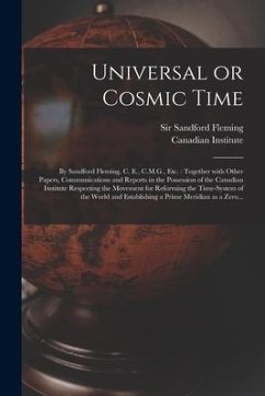 Universal or Cosmic Time [microform]: by Sandford Fleming, C. E., C.M.G., Etc.: Together With Other Papers, Communications and Reports in the Possessi