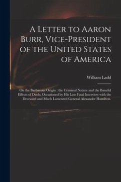 A Letter to Aaron Burr, Vice-president of the United States of America: on the Barbarous Origin: the Criminal Nature and the Baneful Effects of Duels; - Ladd, William