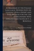 A Grammar of the Italian Language, Divided Into 24. Lessons Upon a Short and Easy Method for the Use of Beginners With Explanatory Notes by F. S. Bonf