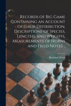 Records of Big Game Containing an Account of Their Distribution, Descriptions of Species, Lengths, and Weights, Measurements of Horns and Field Notes