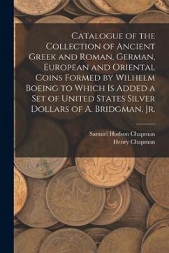 Catalogue of the Collection of Ancient Greek and Roman, German, European and Oriental Coins Formed by Wilhelm Boeing to Which is Added a Set of United - Chapman, Samuel Hudson; Chapman, Henry