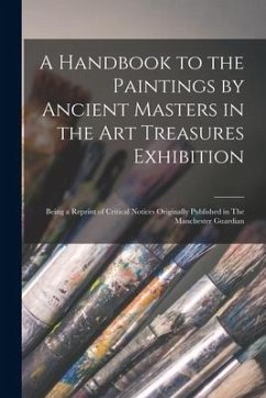 A Handbook to the Paintings by Ancient Masters in the Art Treasures Exhibition: Being a Reprint of Critical Notices Originally Published in The Manche - Anonymous