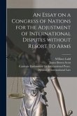 An Essay on a Congress of Nations for the Adjustment of International Disputes Without Resort to Arms [microform]
