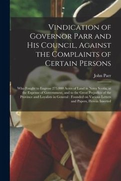 Vindication of Governor Parr and His Council, Against the Complaints of Certain Persons [microform]: Who Fought to Engross 275,000 Acres of Land in No - Parr, John