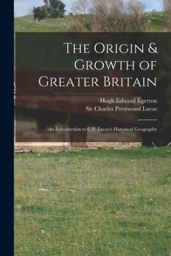 The Origin & Growth of Greater Britain: an Introduction to C.P. Lucas's Historical Geography - Egerton, Hugh Edward