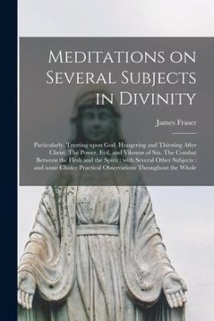 Meditations on Several Subjects in Divinity: Particularly, Trusting Upon God. Hungering and Thirsting After Christ. The Power, Evil, and Vileness of S - Fraser, James