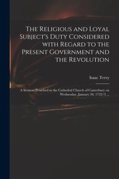 The Religious and Loyal Subject's Duty Considered With Regard to the Present Government and the Revolution: a Sermon Preached in the Cathedral Church - Terry, Isaac