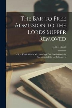 The Bar to Free Admission to the Lords Supper Removed: or, A Vindication of Mr. Humfreys Free Admission to the Sacrament of the Lord's Supper .. - Timson, John