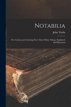 Notabilia: or, Curious and Amusing Facts About Many Things, Explained and Illustrated - Timbs, John