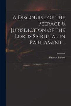 A Discourse of the Peerage & Jurisdiction of the Lords Spiritual in Parliament .. - Barlow, Thomas